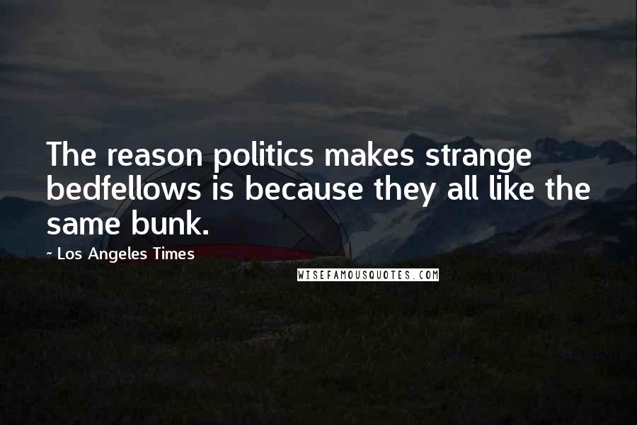 Los Angeles Times Quotes: The reason politics makes strange bedfellows is because they all like the same bunk.