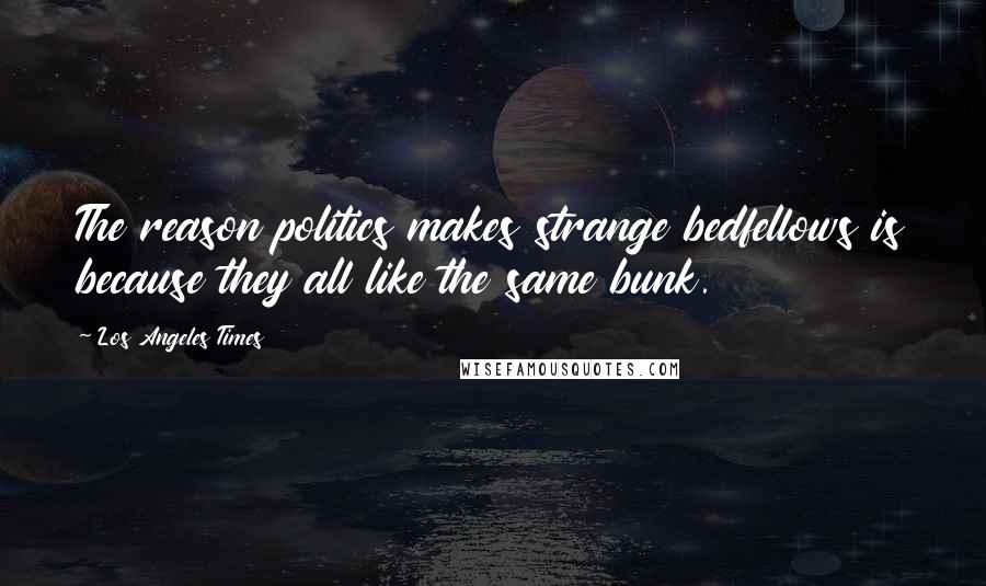 Los Angeles Times Quotes: The reason politics makes strange bedfellows is because they all like the same bunk.