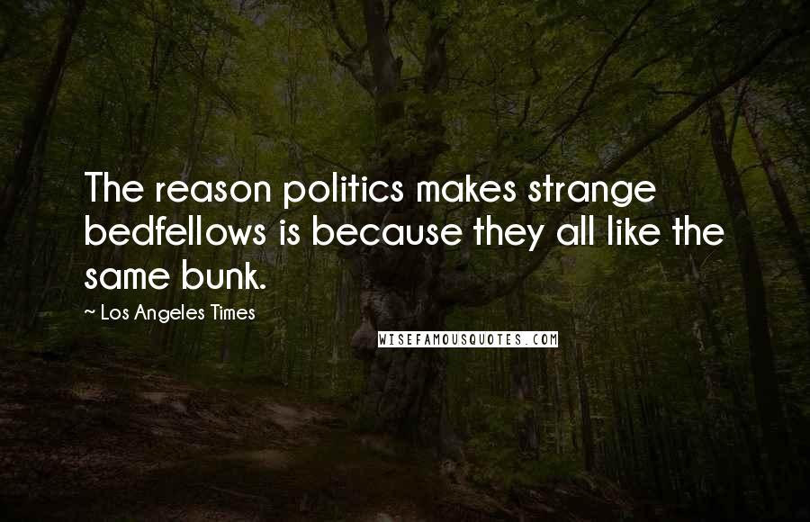Los Angeles Times Quotes: The reason politics makes strange bedfellows is because they all like the same bunk.