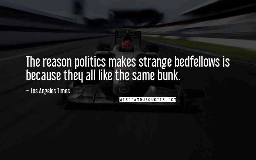 Los Angeles Times Quotes: The reason politics makes strange bedfellows is because they all like the same bunk.