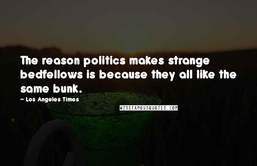 Los Angeles Times Quotes: The reason politics makes strange bedfellows is because they all like the same bunk.