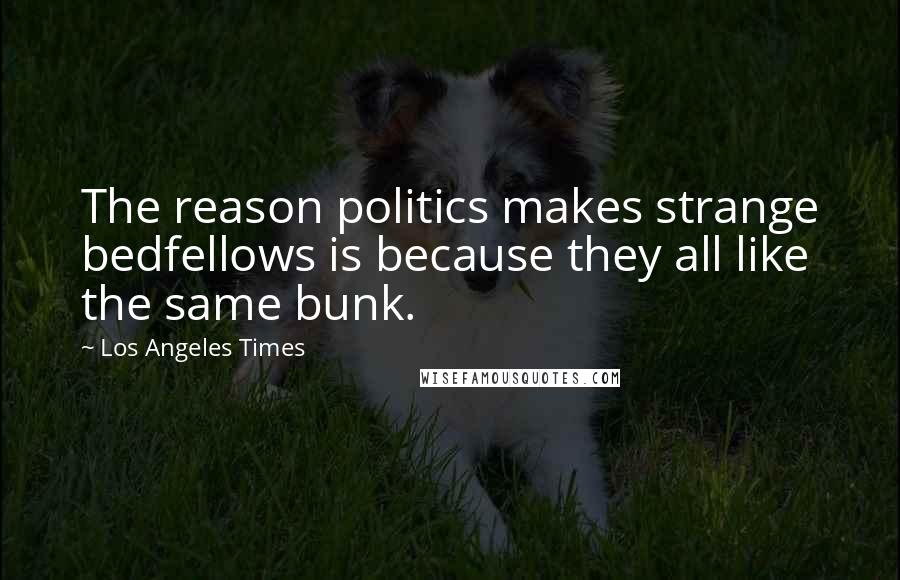 Los Angeles Times Quotes: The reason politics makes strange bedfellows is because they all like the same bunk.