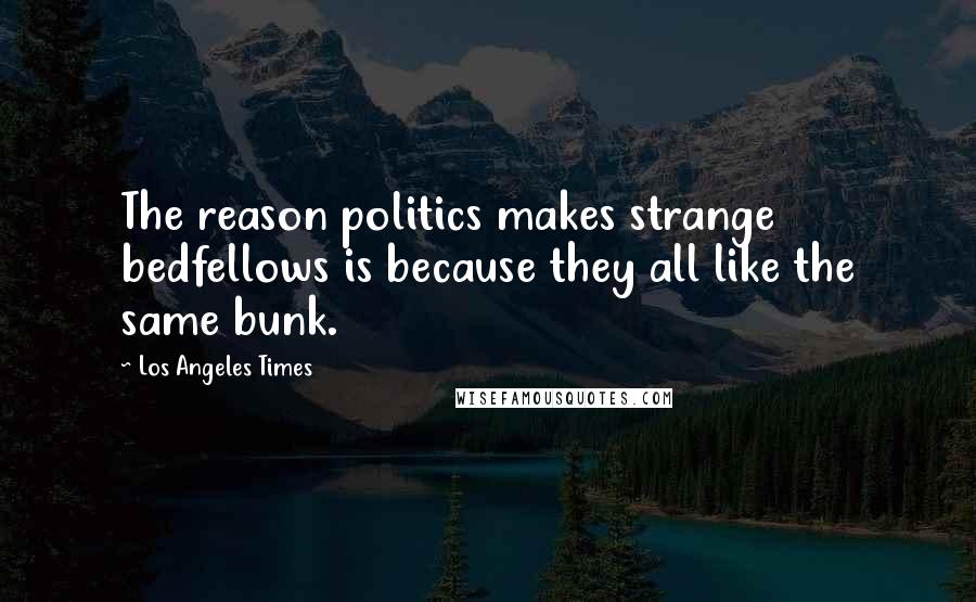 Los Angeles Times Quotes: The reason politics makes strange bedfellows is because they all like the same bunk.