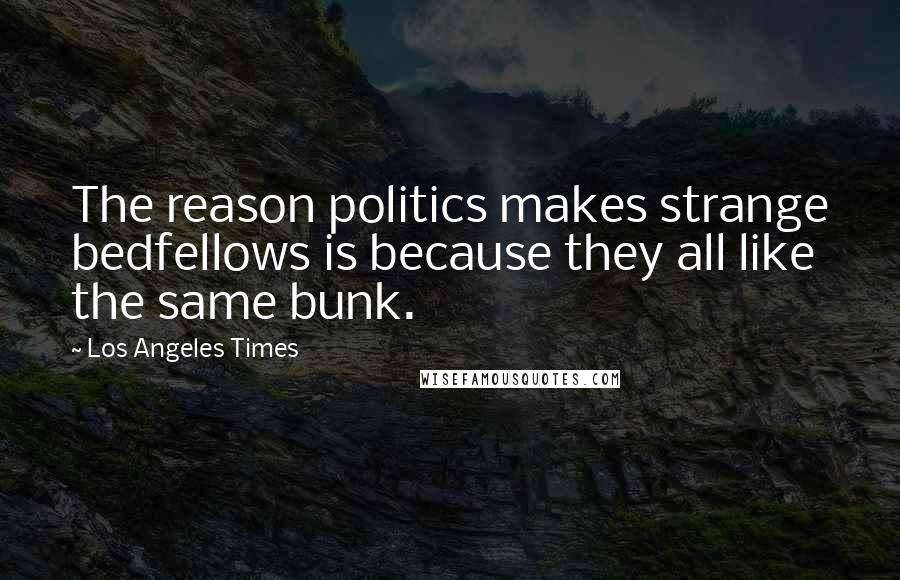 Los Angeles Times Quotes: The reason politics makes strange bedfellows is because they all like the same bunk.