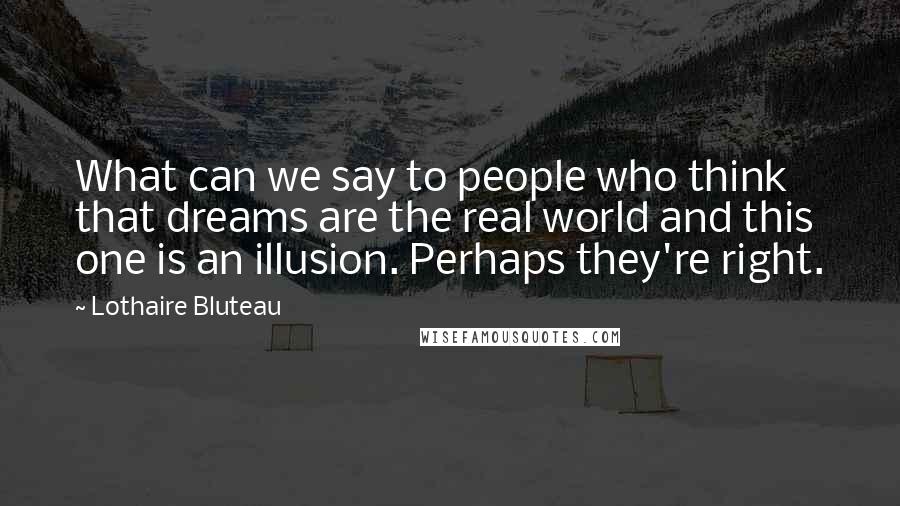 Lothaire Bluteau Quotes: What can we say to people who think that dreams are the real world and this one is an illusion. Perhaps they're right.