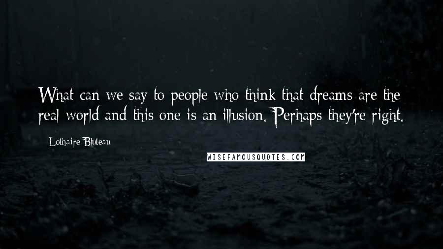 Lothaire Bluteau Quotes: What can we say to people who think that dreams are the real world and this one is an illusion. Perhaps they're right.