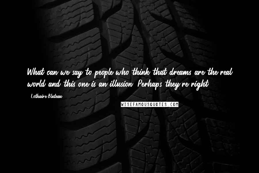 Lothaire Bluteau Quotes: What can we say to people who think that dreams are the real world and this one is an illusion. Perhaps they're right.