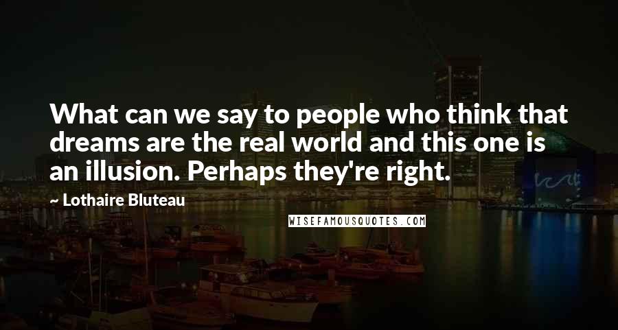 Lothaire Bluteau Quotes: What can we say to people who think that dreams are the real world and this one is an illusion. Perhaps they're right.