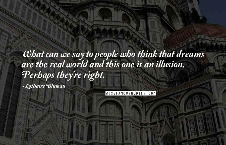 Lothaire Bluteau Quotes: What can we say to people who think that dreams are the real world and this one is an illusion. Perhaps they're right.