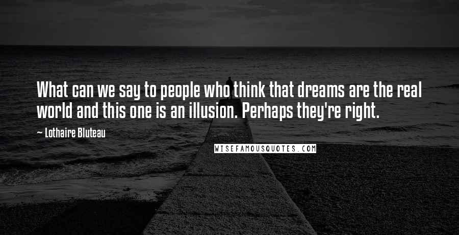 Lothaire Bluteau Quotes: What can we say to people who think that dreams are the real world and this one is an illusion. Perhaps they're right.