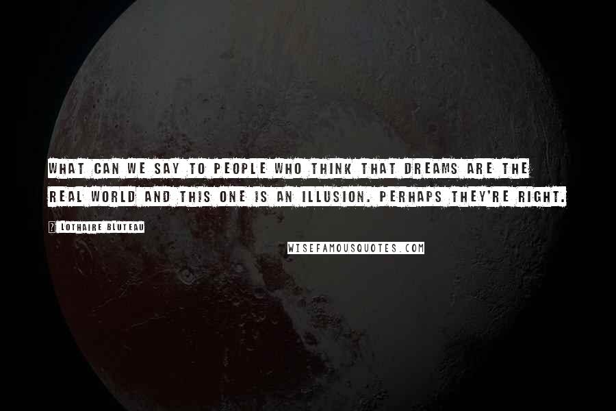 Lothaire Bluteau Quotes: What can we say to people who think that dreams are the real world and this one is an illusion. Perhaps they're right.