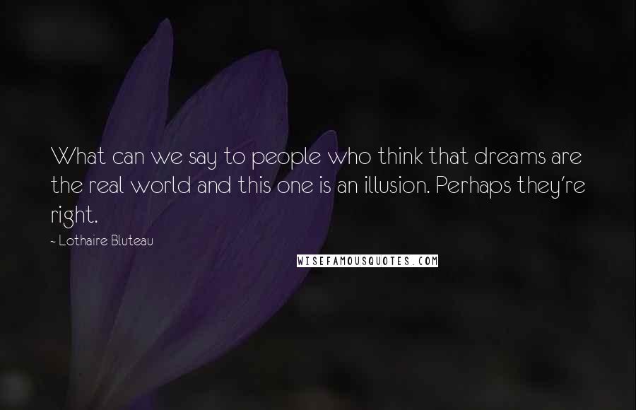 Lothaire Bluteau Quotes: What can we say to people who think that dreams are the real world and this one is an illusion. Perhaps they're right.