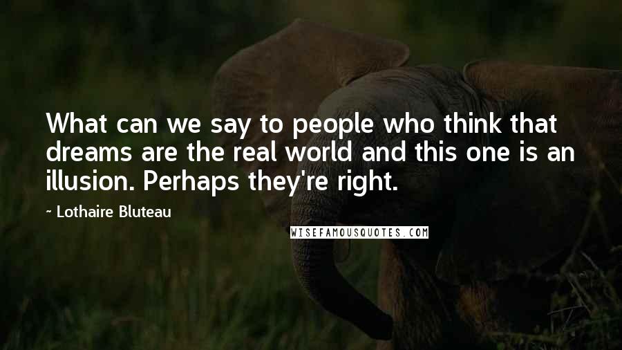 Lothaire Bluteau Quotes: What can we say to people who think that dreams are the real world and this one is an illusion. Perhaps they're right.