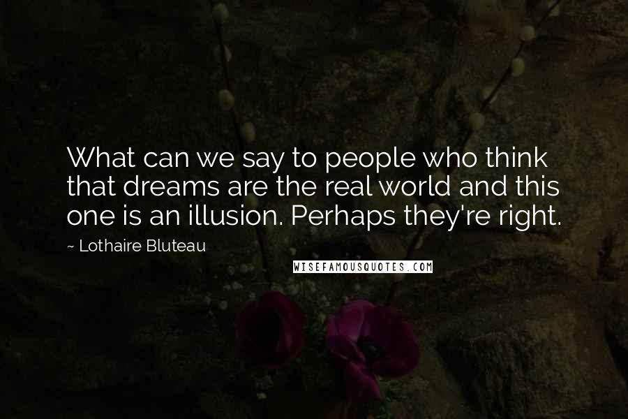 Lothaire Bluteau Quotes: What can we say to people who think that dreams are the real world and this one is an illusion. Perhaps they're right.