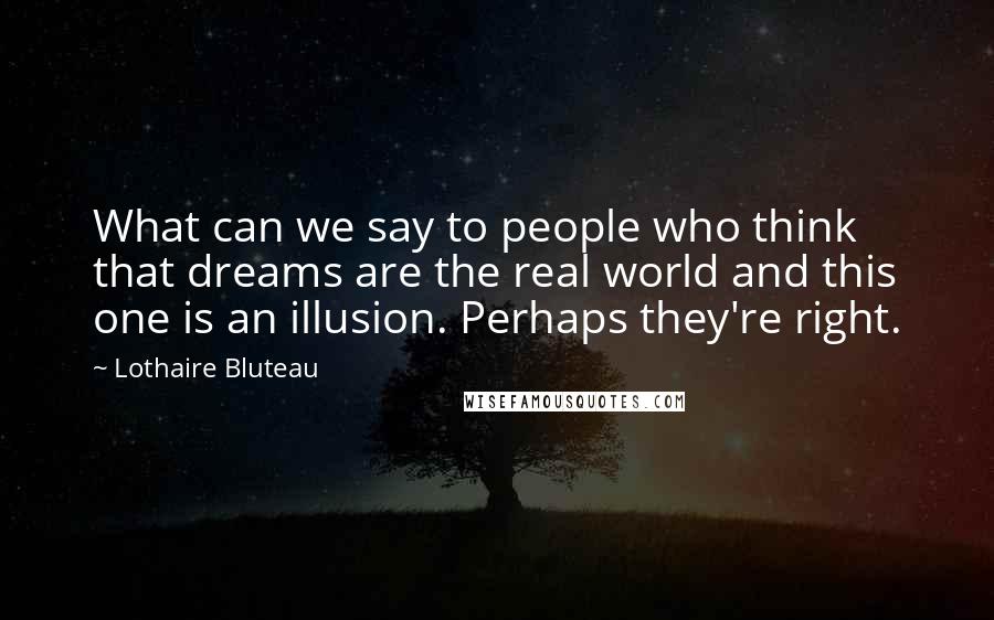 Lothaire Bluteau Quotes: What can we say to people who think that dreams are the real world and this one is an illusion. Perhaps they're right.