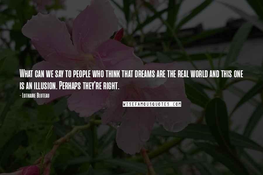 Lothaire Bluteau Quotes: What can we say to people who think that dreams are the real world and this one is an illusion. Perhaps they're right.