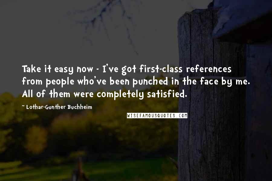 Lothar-Gunther Buchheim Quotes: Take it easy now - I've got first-class references from people who've been punched in the face by me. All of them were completely satisfied.