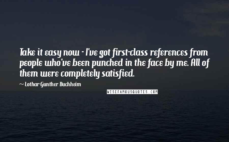 Lothar-Gunther Buchheim Quotes: Take it easy now - I've got first-class references from people who've been punched in the face by me. All of them were completely satisfied.