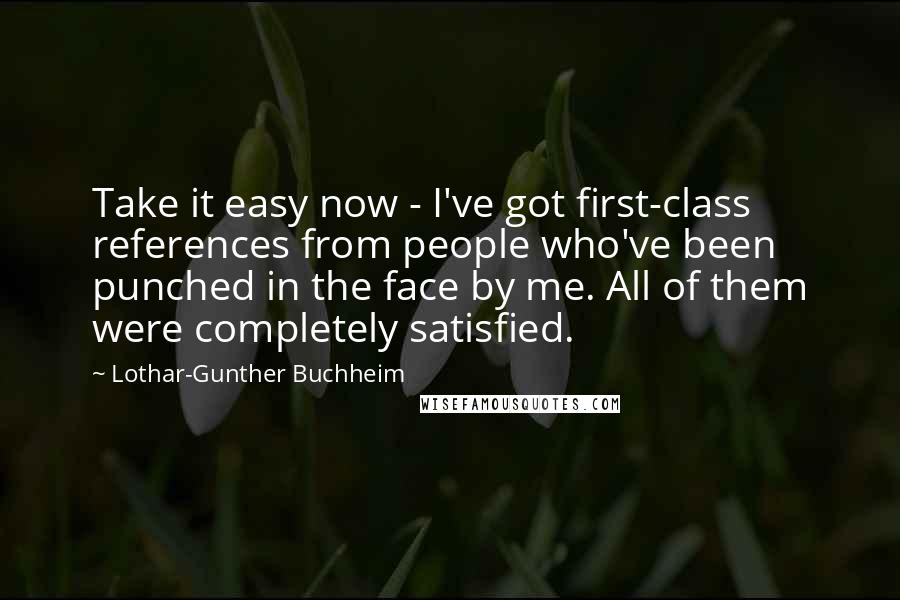 Lothar-Gunther Buchheim Quotes: Take it easy now - I've got first-class references from people who've been punched in the face by me. All of them were completely satisfied.