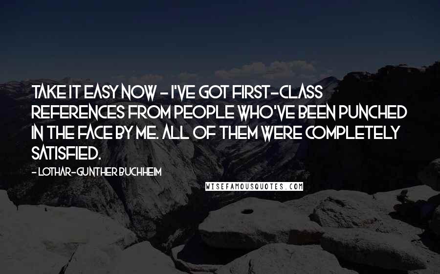 Lothar-Gunther Buchheim Quotes: Take it easy now - I've got first-class references from people who've been punched in the face by me. All of them were completely satisfied.