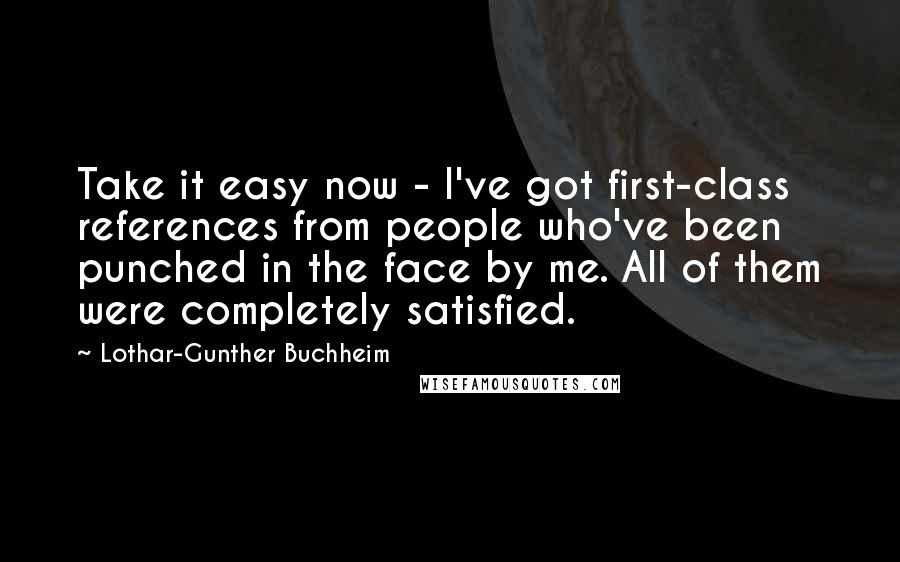 Lothar-Gunther Buchheim Quotes: Take it easy now - I've got first-class references from people who've been punched in the face by me. All of them were completely satisfied.