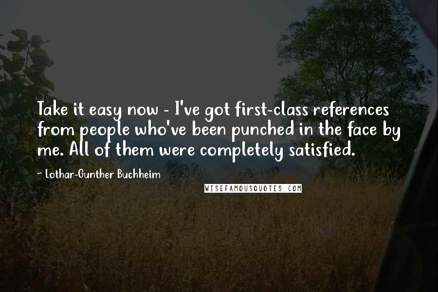 Lothar-Gunther Buchheim Quotes: Take it easy now - I've got first-class references from people who've been punched in the face by me. All of them were completely satisfied.