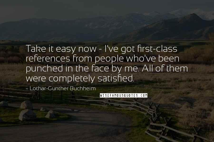 Lothar-Gunther Buchheim Quotes: Take it easy now - I've got first-class references from people who've been punched in the face by me. All of them were completely satisfied.