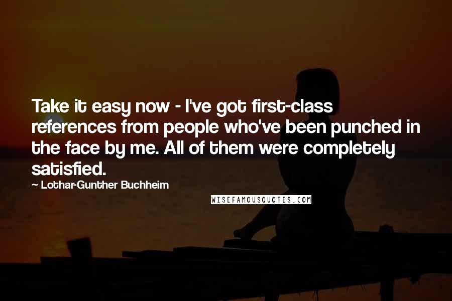 Lothar-Gunther Buchheim Quotes: Take it easy now - I've got first-class references from people who've been punched in the face by me. All of them were completely satisfied.