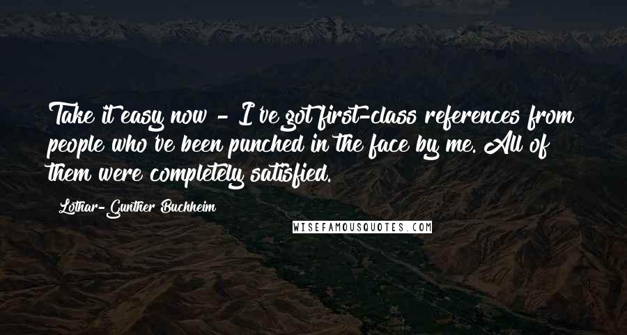 Lothar-Gunther Buchheim Quotes: Take it easy now - I've got first-class references from people who've been punched in the face by me. All of them were completely satisfied.