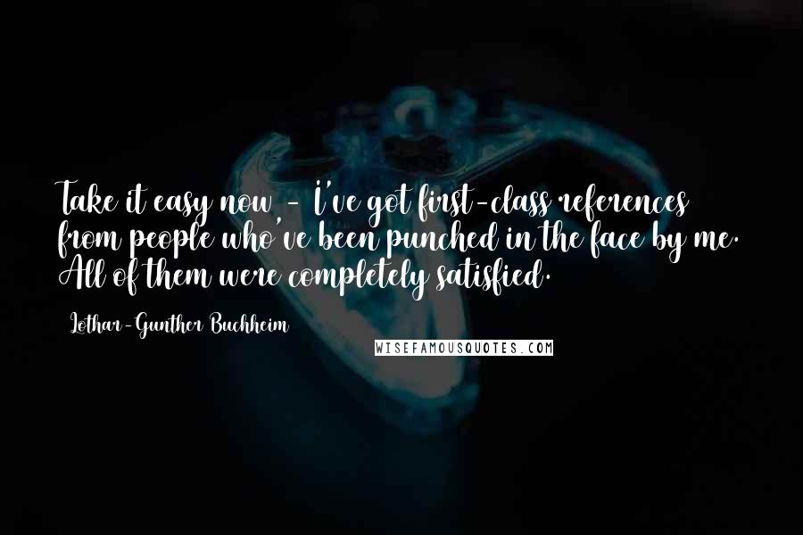 Lothar-Gunther Buchheim Quotes: Take it easy now - I've got first-class references from people who've been punched in the face by me. All of them were completely satisfied.