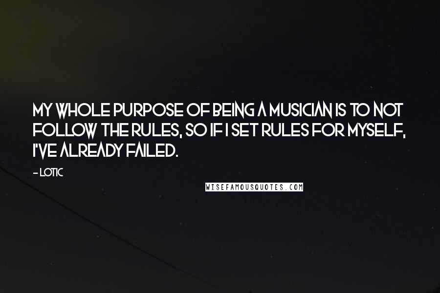 Lotic Quotes: My whole purpose of being a musician is to not follow the rules, so if I set rules for myself, I've already failed.