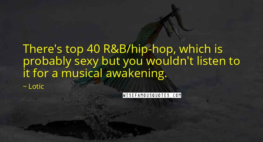 Lotic Quotes: There's top 40 R&B/hip-hop, which is probably sexy but you wouldn't listen to it for a musical awakening.