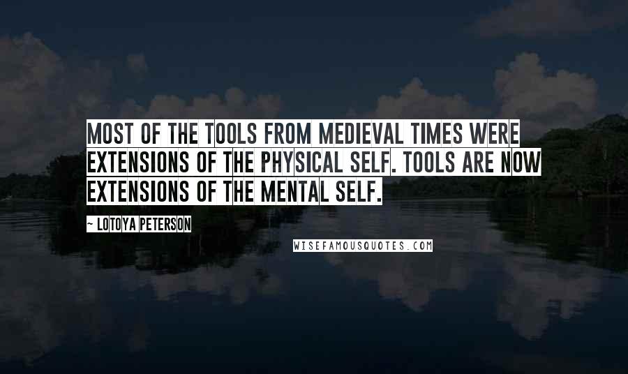 Lotoya Peterson Quotes: Most of the tools from medieval times were extensions of the physical self. Tools are now extensions of the mental self.