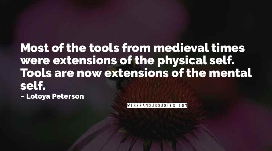 Lotoya Peterson Quotes: Most of the tools from medieval times were extensions of the physical self. Tools are now extensions of the mental self.