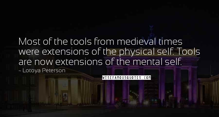 Lotoya Peterson Quotes: Most of the tools from medieval times were extensions of the physical self. Tools are now extensions of the mental self.