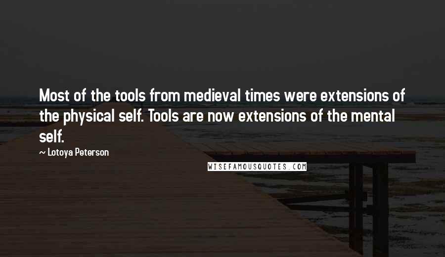 Lotoya Peterson Quotes: Most of the tools from medieval times were extensions of the physical self. Tools are now extensions of the mental self.