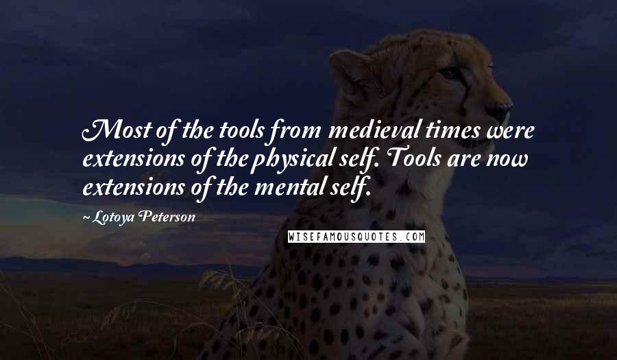 Lotoya Peterson Quotes: Most of the tools from medieval times were extensions of the physical self. Tools are now extensions of the mental self.