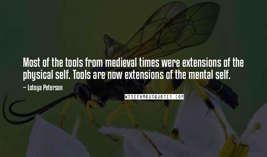 Lotoya Peterson Quotes: Most of the tools from medieval times were extensions of the physical self. Tools are now extensions of the mental self.