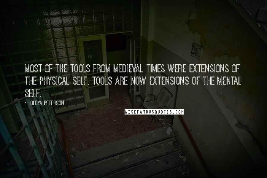 Lotoya Peterson Quotes: Most of the tools from medieval times were extensions of the physical self. Tools are now extensions of the mental self.