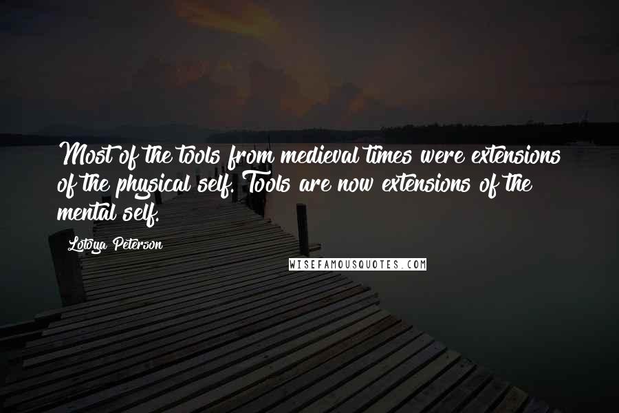 Lotoya Peterson Quotes: Most of the tools from medieval times were extensions of the physical self. Tools are now extensions of the mental self.