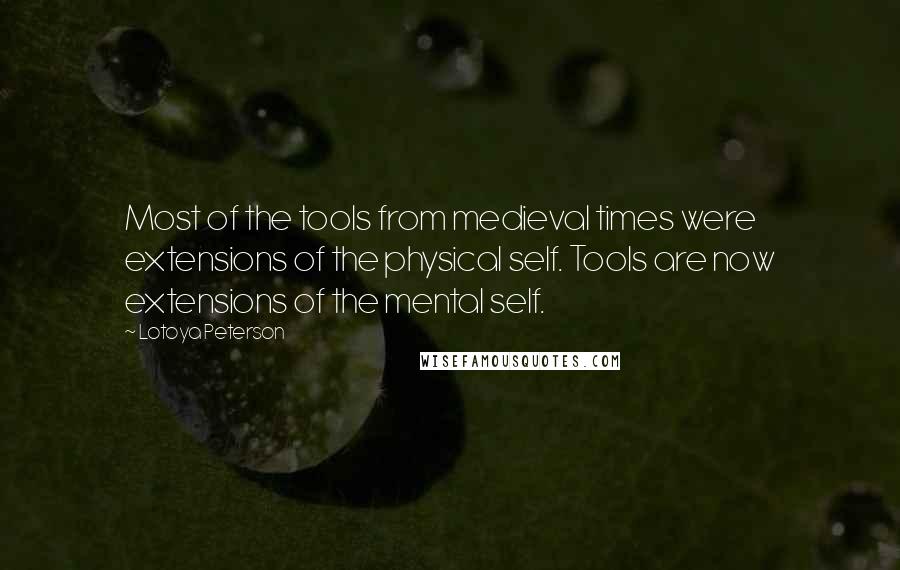 Lotoya Peterson Quotes: Most of the tools from medieval times were extensions of the physical self. Tools are now extensions of the mental self.