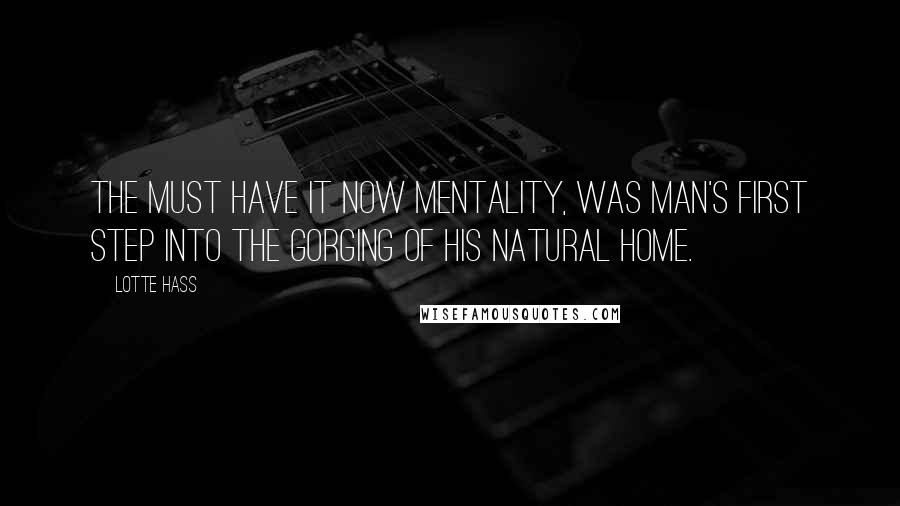 Lotte Hass Quotes: The must have it now mentality, was man's first step into the gorging of his natural home.