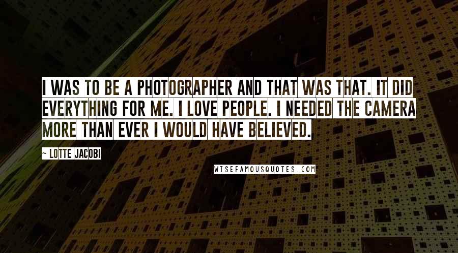 Lotte Jacobi Quotes: I was to be a photographer and that was that. It did everything for me. I love people. I needed the camera more than ever I would have believed.