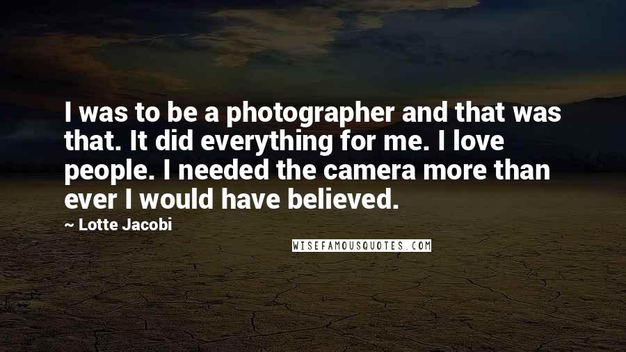 Lotte Jacobi Quotes: I was to be a photographer and that was that. It did everything for me. I love people. I needed the camera more than ever I would have believed.