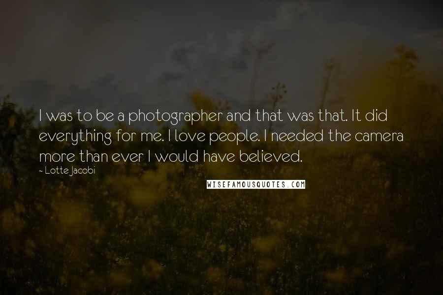 Lotte Jacobi Quotes: I was to be a photographer and that was that. It did everything for me. I love people. I needed the camera more than ever I would have believed.