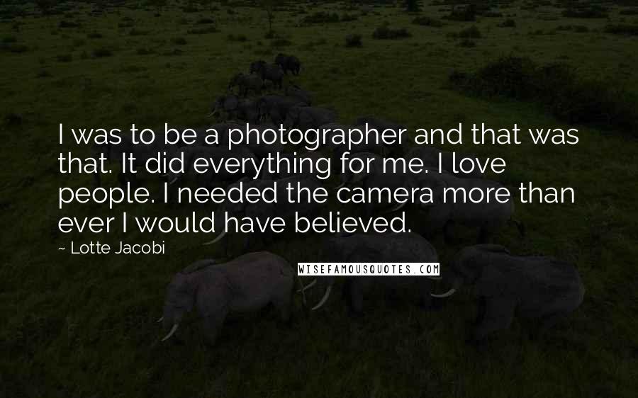 Lotte Jacobi Quotes: I was to be a photographer and that was that. It did everything for me. I love people. I needed the camera more than ever I would have believed.