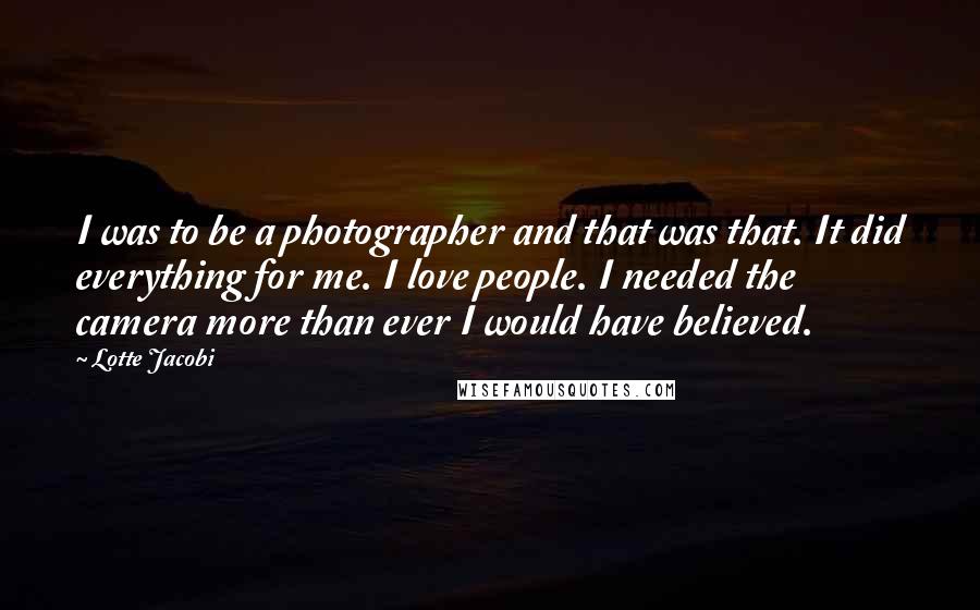 Lotte Jacobi Quotes: I was to be a photographer and that was that. It did everything for me. I love people. I needed the camera more than ever I would have believed.