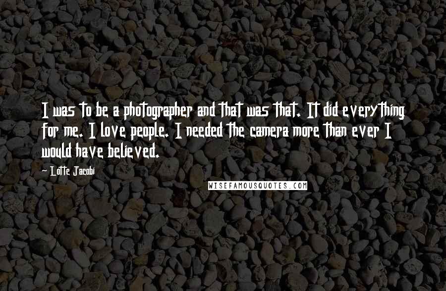 Lotte Jacobi Quotes: I was to be a photographer and that was that. It did everything for me. I love people. I needed the camera more than ever I would have believed.