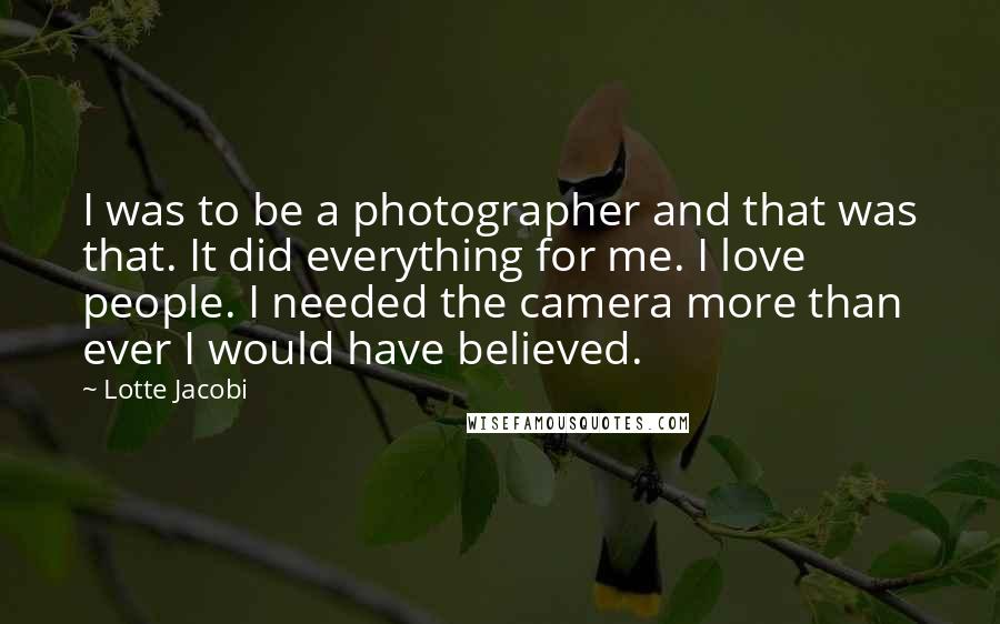 Lotte Jacobi Quotes: I was to be a photographer and that was that. It did everything for me. I love people. I needed the camera more than ever I would have believed.