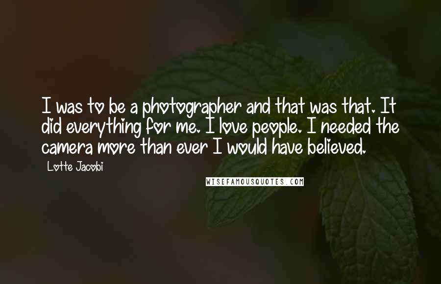 Lotte Jacobi Quotes: I was to be a photographer and that was that. It did everything for me. I love people. I needed the camera more than ever I would have believed.